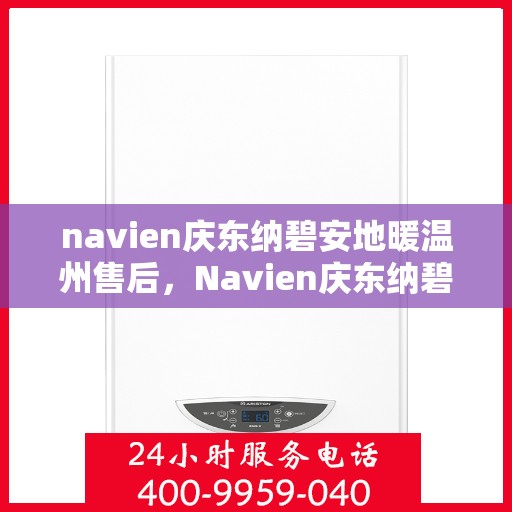 navien庆东纳碧安地暖温州售后，Navien庆东纳碧安地暖温州售后服务中心，专业维修，贴心服务