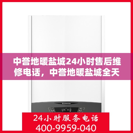 中誉地暖盐城24小时售后维修电话，中誉地暖盐城全天候售后维修服务热线