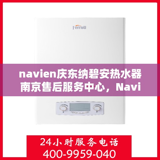 navien庆东纳碧安热水器南京售后服务中心，Navien庆东纳碧安热水器南京售后服务中心，专业维修与服务团队