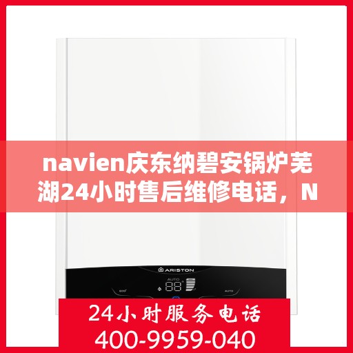 navien庆东纳碧安锅炉芜湖24小时售后维修电话，Navien庆东纳碧安锅炉芜湖全天候售后维修热线