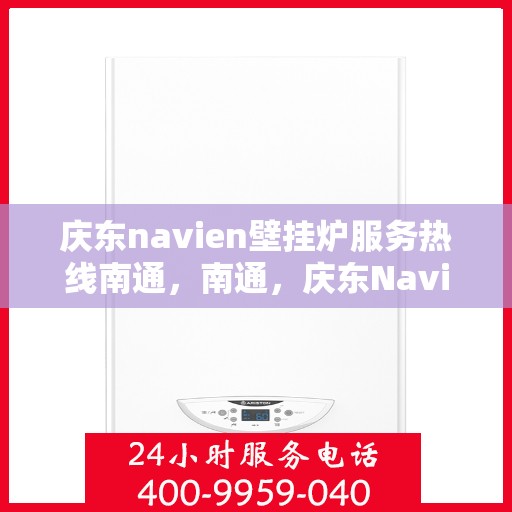 庆东navien壁挂炉服务热线南通，南通，庆东Navien壁挂炉服务热线全面支持，专业保障您的温暖生活