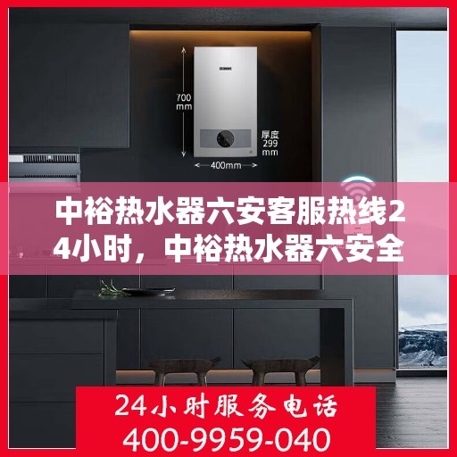 中裕热水器六安客服热线24小时，中裕热水器六安全天候客服热线，温暖服务不打烊