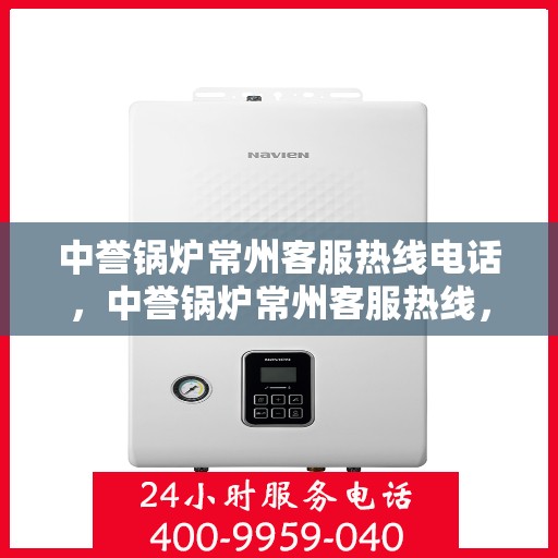 中誉锅炉常州客服热线电话，中誉锅炉常州客服热线，一站式专业解答与优质服务