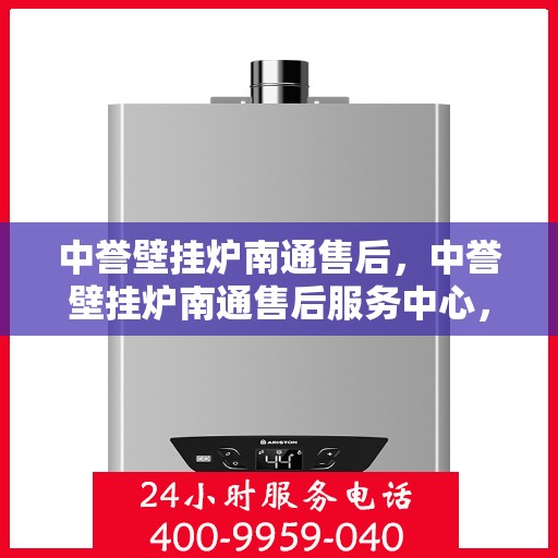 中誉壁挂炉南通售后，中誉壁挂炉南通售后服务中心，专业维修与贴心服务