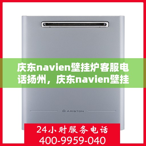 庆东navien壁挂炉客服电话扬州，庆东navien壁挂炉扬州客服热线及售后支持全指南