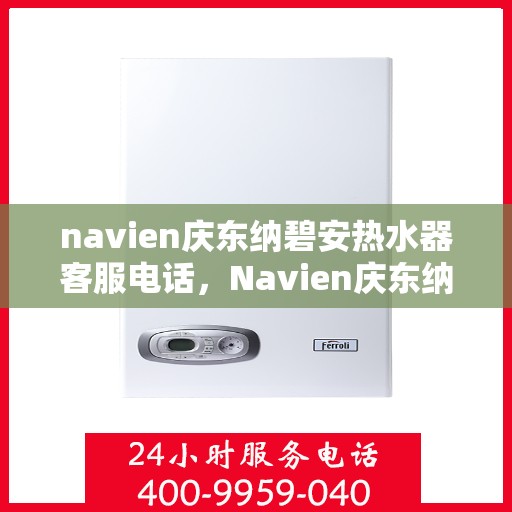 navien庆东纳碧安热水器客服电话，Navien庆东纳碧安热水器客服热线及售后服务支持详情