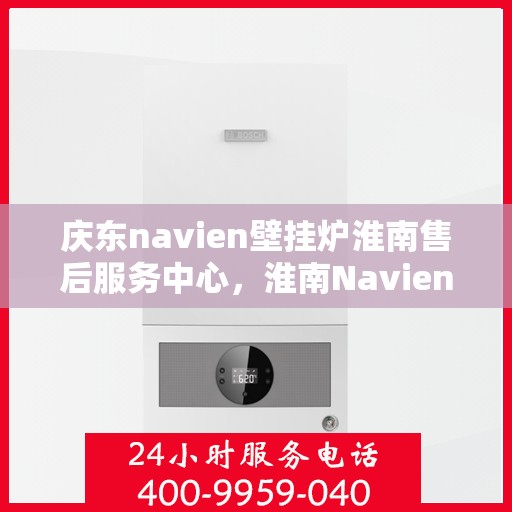 庆东navien壁挂炉淮南售后服务中心，淮南Navien壁挂炉售后服务中心，专业庆东壁挂炉维修与保障服务