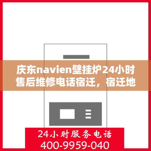 庆东navien壁挂炉24小时售后维修电话宿迁，宿迁地区庆东Navien壁挂炉全天候售后维修服务热线