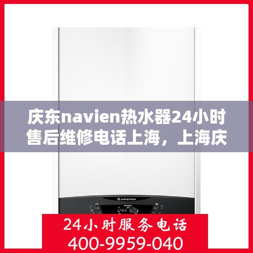 庆东navien热水器24小时售后维修电话上海，上海庆东Navien热水器全天候售后维修服务热线
