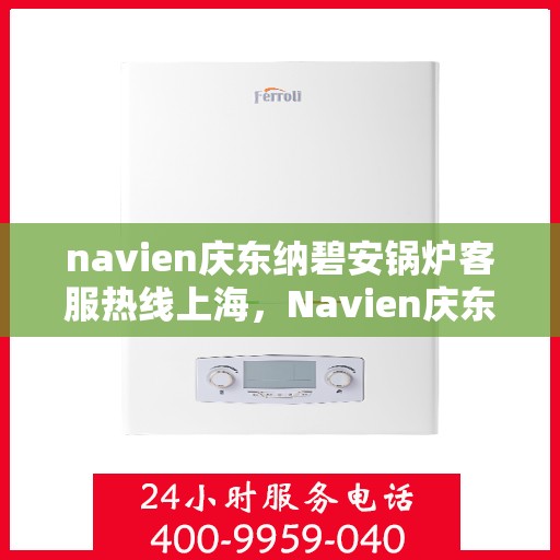 navien庆东纳碧安锅炉客服热线上海，Navien庆东纳碧安锅炉上海客服热线及售后支持