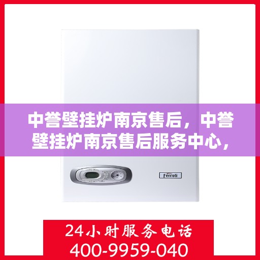 中誉壁挂炉南京售后，中誉壁挂炉南京售后服务中心，专业维修与贴心服务