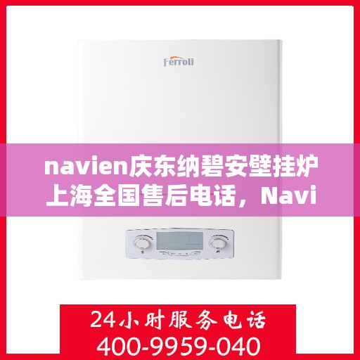 navien庆东纳碧安壁挂炉上海全国售后电话，Navien庆东纳碧安壁挂炉上海售后服务中心电话号码公布