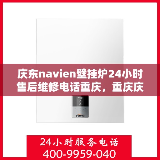 庆东navien壁挂炉24小时售后维修电话重庆，重庆庆东Navien壁挂炉全天候售后维修服务热线