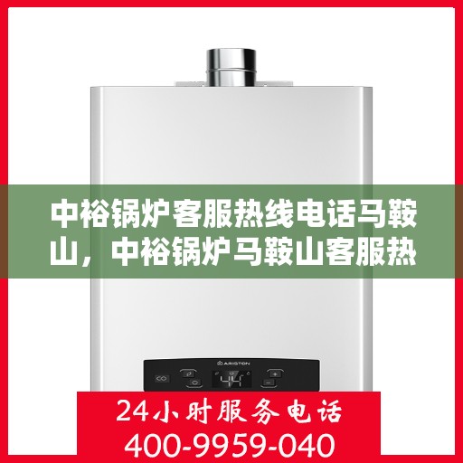 中裕锅炉客服热线电话马鞍山，中裕锅炉马鞍山客服热线电话，专业支持与解决方案一站式服务