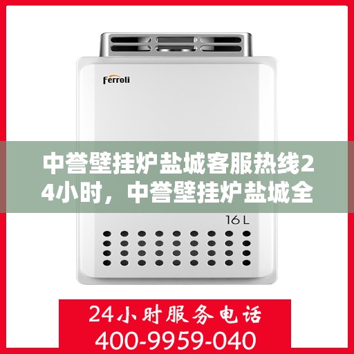 中誉壁挂炉盐城客服热线24小时，中誉壁挂炉盐城全天候客服热线，温暖服务不打烊