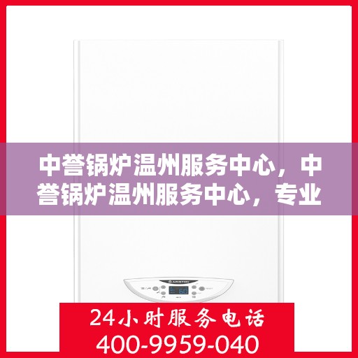 中誉锅炉温州服务中心，中誉锅炉温州服务中心，专业维修与优质服务同步进行