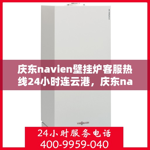 庆东navien壁挂炉客服热线24小时连云港，庆东navien壁挂炉连云港24小时客服热线全面服务启动