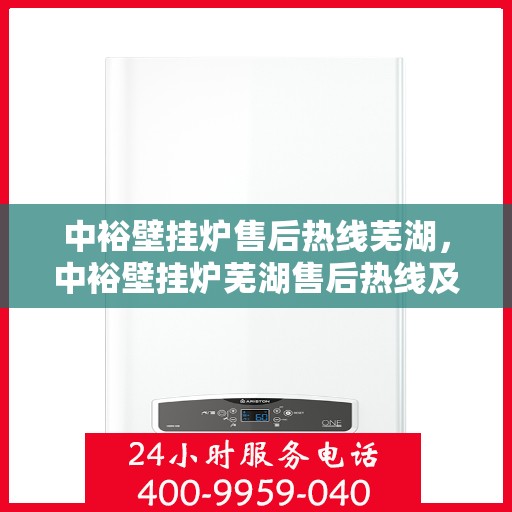 中裕壁挂炉售后热线芜湖，中裕壁挂炉芜湖售后热线及服务支持详解
