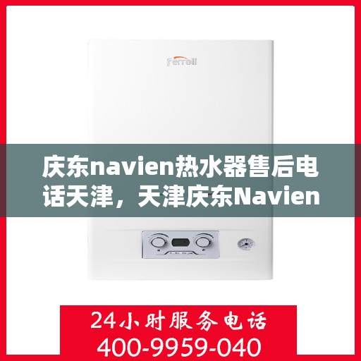 庆东navien热水器售后电话天津，天津庆东Navien热水器售后服务热线及电话支持