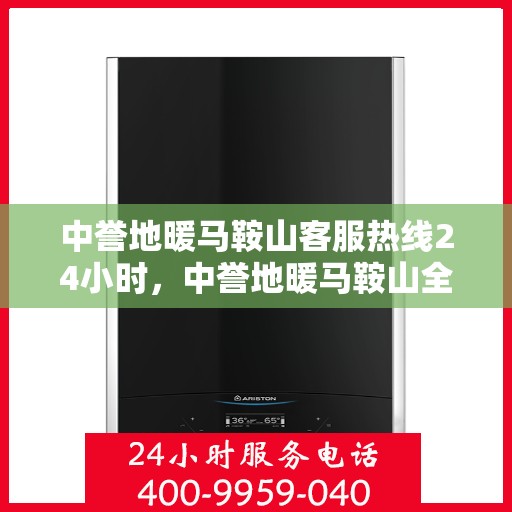 中誉地暖马鞍山客服热线24小时，中誉地暖马鞍山全天候客服热线，温暖连接，服务不打烊
