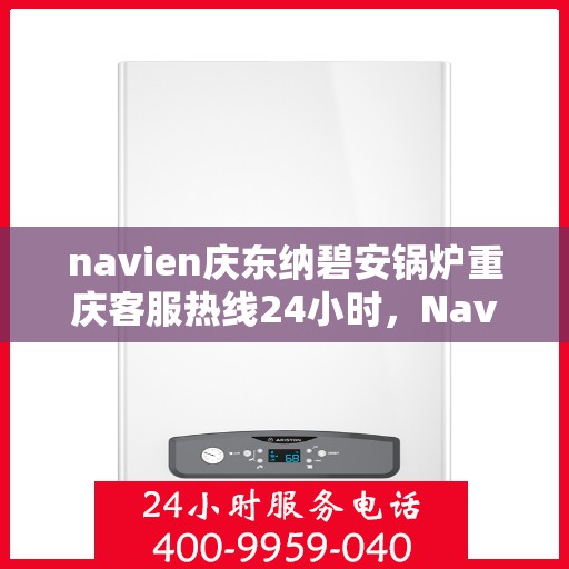 navien庆东纳碧安锅炉重庆客服热线24小时，Navien庆东纳碧安锅炉重庆全天候客服热线发布