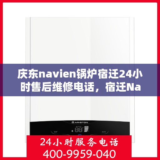 庆东navien锅炉宿迁24小时售后维修电话，宿迁Navien锅炉全天候售后维修热线，专业解决您的热力保障问题