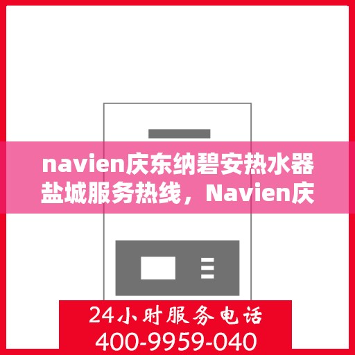 navien庆东纳碧安热水器盐城服务热线，Navien庆东纳碧安热水器盐城服务热线，专业维修与售后支持团队为您保驾护航