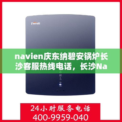 navien庆东纳碧安锅炉长沙客服热线电话，长沙Navien庆东纳碧安锅炉客服热线电话全解析