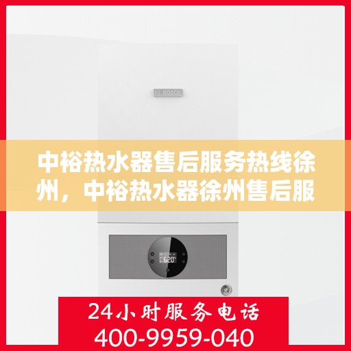 中裕热水器售后服务热线徐州，中裕热水器徐州售后服务热线详解