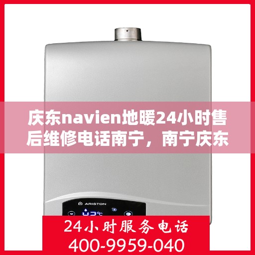 庆东navien地暖24小时售后维修电话南宁，南宁庆东navien地暖全天候售后维修服务热线