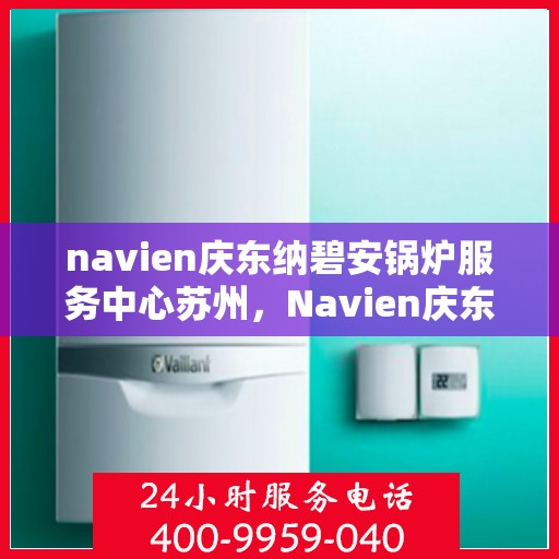 navien庆东纳碧安锅炉服务中心苏州，Navien庆东纳碧安锅炉苏州服务中心，专业维修与保养，为您的锅炉保驾护航