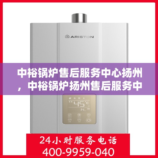 中裕锅炉售后服务中心扬州，中裕锅炉扬州售后服务中心，专业维修，贴心服务