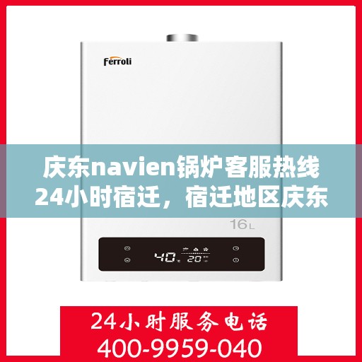 庆东navien锅炉客服热线24小时宿迁，宿迁地区庆东Navien锅炉全天候客服热线指南