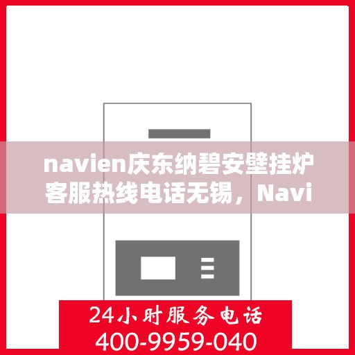 navien庆东纳碧安壁挂炉客服热线电话无锡，Navien庆东纳碧安壁挂炉无锡客服热线电话及售后服务支持