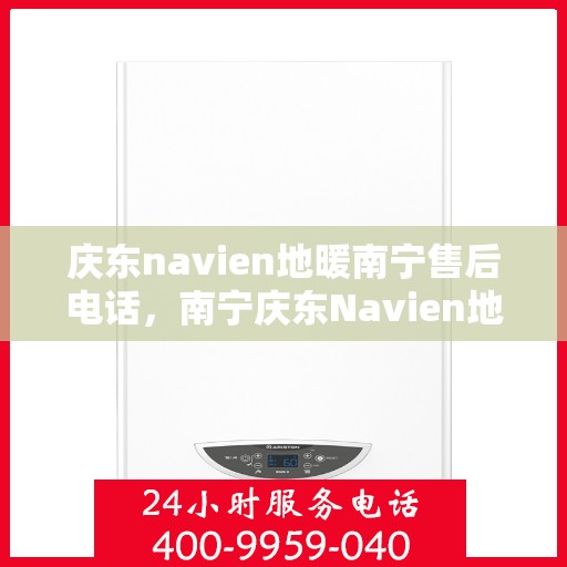 庆东navien地暖南宁售后电话，南宁庆东Navien地暖售后服务热线及电话支持指南