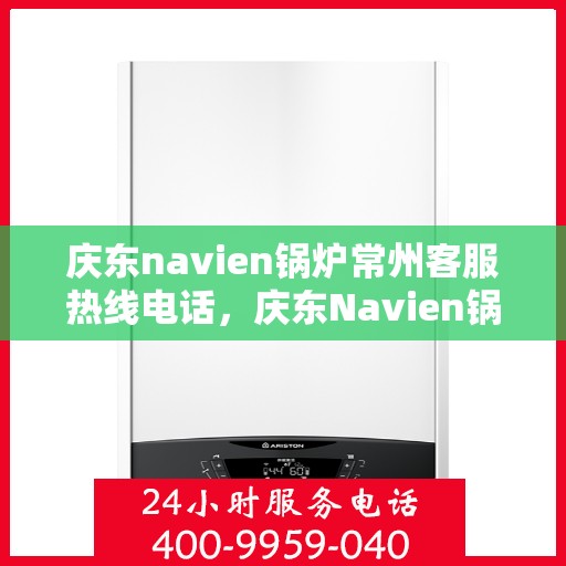 庆东navien锅炉常州客服热线电话，庆东Navien锅炉常州客服热线全攻略，专业解答，贴心服务