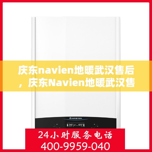 庆东navien地暖武汉售后，庆东Navien地暖武汉售后服务中心，专业品质，贴心服务