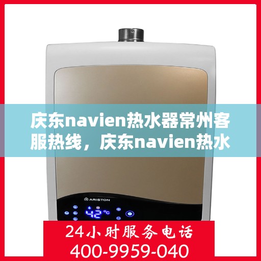 庆东navien热水器常州客服热线，庆东navien热水器常州客服热线，专业解答，贴心服务