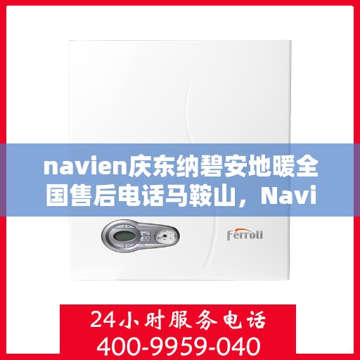 navien庆东纳碧安地暖全国售后电话马鞍山，Navien庆东纳碧安地暖马鞍山售后专线公布，全国服务电话一键解决！