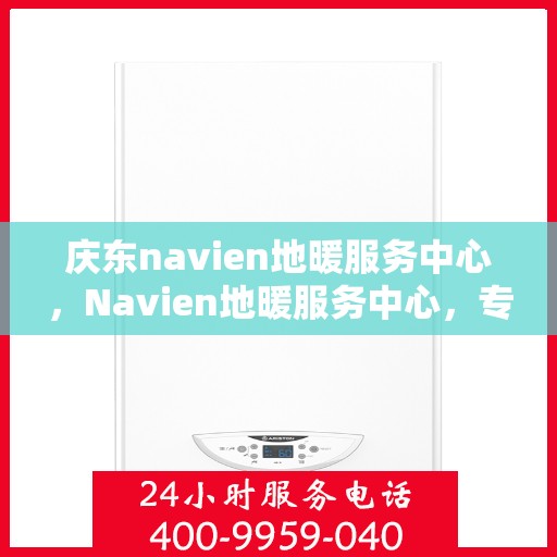 庆东navien地暖服务中心，Navien地暖服务中心，专业庆东地暖维护与保障