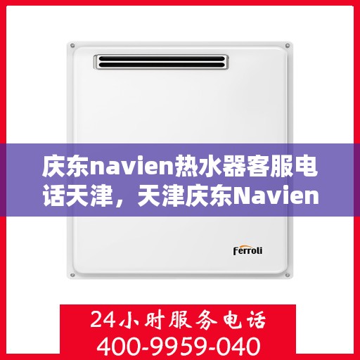 庆东navien热水器客服电话天津，天津庆东Navien热水器客服热线及售后服务电话