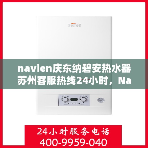 navien庆东纳碧安热水器苏州客服热线24小时，Navien庆东纳碧安热水器苏州客服热线全天候服务支持