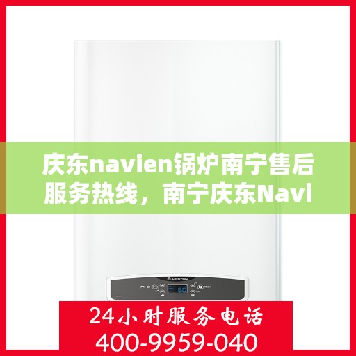 庆东navien锅炉南宁售后服务热线，南宁庆东Navien锅炉售后服务热线及支持中心