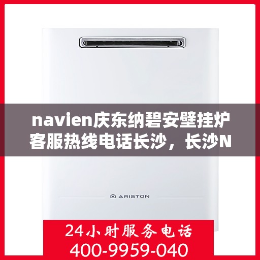 navien庆东纳碧安壁挂炉客服热线电话长沙，长沙Navien庆东纳碧安壁挂炉客服热线电话及售后支持服务