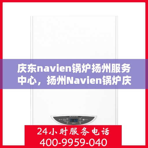 庆东navien锅炉扬州服务中心，扬州Navien锅炉庆东服务中心，专业维护与高效运行