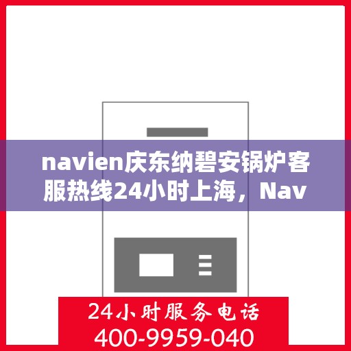 navien庆东纳碧安锅炉客服热线24小时上海，Navien庆东纳碧安锅炉上海24小时客服热线全面服务