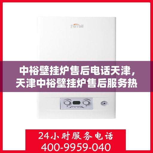 中裕壁挂炉售后电话天津，天津中裕壁挂炉售后服务热线及电话支持详解