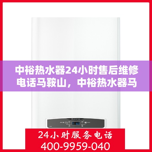 中裕热水器24小时售后维修电话马鞍山，中裕热水器马鞍山全天候售后维修服务热线