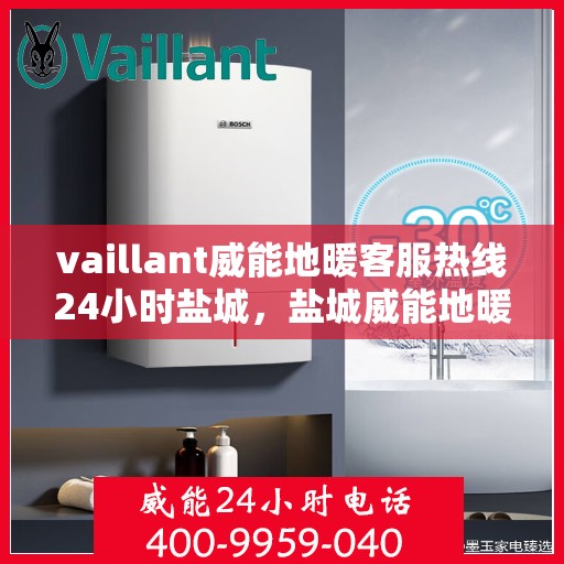 vaillant威能地暖客服热线24小时盐城，盐城威能地暖全天候客服热线，贴心服务随时在线