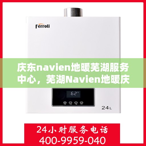 庆东navien地暖芜湖服务中心，芜湖Navien地暖庆东服务中心，专业温暖你的家园